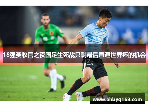 18强赛收官之夜国足生死战只剩最后直通世界杯的机会 18强赛收官之夜国足生死战只剩最后直通世界杯的机会