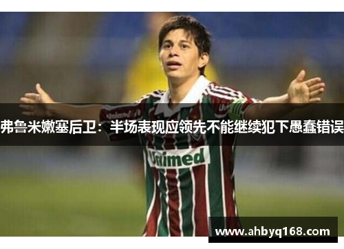 弗鲁米嫩塞后卫:半场表现应领先不能继续犯下愚蠢错误 弗鲁米嫩塞后卫:半场表现应领先不能继续犯下愚蠢错误