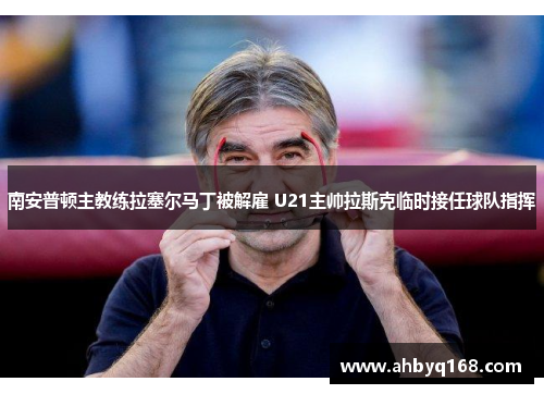 南安普顿主教练拉塞尔马丁被解雇 U21主帅拉斯克临时接任球队指挥 南安普顿主教练拉塞尔马丁被解雇 U21主帅拉斯克临时接任球队指挥