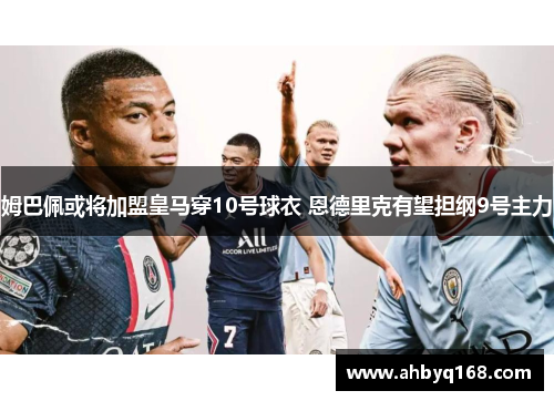 姆巴佩或将加盟皇马穿10号球衣 恩德里克有望担纲9号主力 姆巴佩或将加盟皇马穿10号球衣 恩德里克有望担纲9号主力