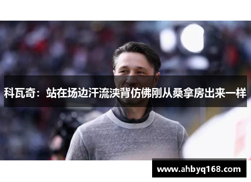 科瓦奇:站在场边汗流浃背仿佛刚从桑拿房出来一样 科瓦奇:站在场边汗流浃背仿佛刚从桑拿房出来一样