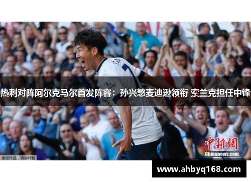 热刺对阵阿尔克马尔首发阵容:孙兴慜麦迪逊领衔 索兰克担任中锋 热刺对阵阿尔克马尔首发阵容:孙兴慜麦迪逊领衔 索兰克担任中锋