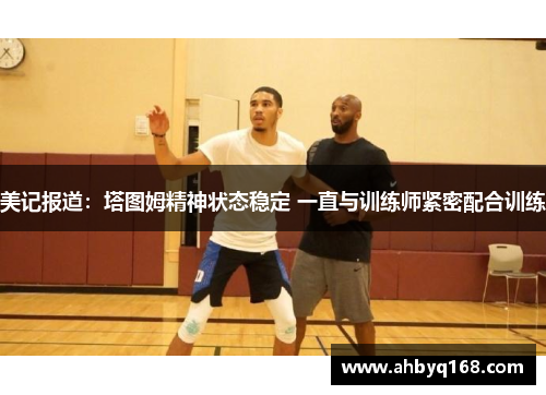 美记报道:塔图姆精神状态稳定 一直与训练师紧密配合训练 美记报道:塔图姆精神状态稳定 一直与训练师紧密配合训练