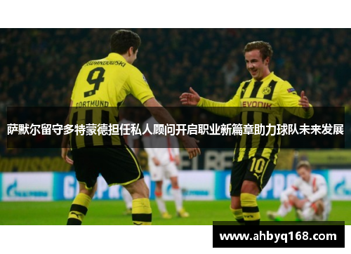 萨默尔留守多特蒙德担任私人顾问开启职业新篇章助力球队未来发展 萨默尔留守多特蒙德担任私人顾问开启职业新篇章助力球队未来发展