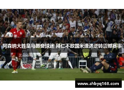 阿森纳大胜皇马振奋球迷 拜仁不敌国米遭遇逆转震撼赛事 阿森纳大胜皇马振奋球迷 拜仁不敌国米遭遇逆转震撼赛事