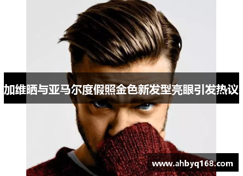 加维晒与亚马尔度假照金色新发型亮眼引发热议 加维晒与亚马尔度假照金色新发型亮眼引发热议