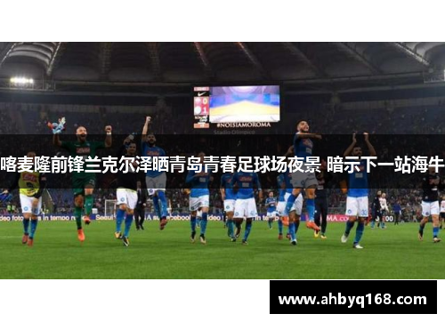 喀麦隆前锋兰克尔泽晒青岛青春足球场夜景 暗示下一站海牛 喀麦隆前锋兰克尔泽晒青岛青春足球场夜景 暗示下一站海牛