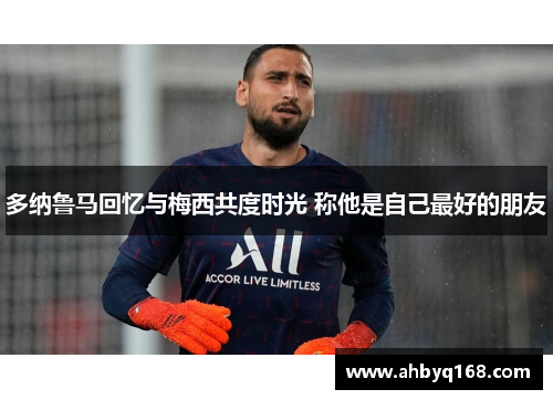 多纳鲁马回忆与梅西共度时光 称他是自己最好的朋友 多纳鲁马回忆与梅西共度时光 称他是自己最好的朋友