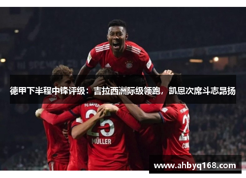 德甲下半程中锋评级:吉拉西洲际级领跑,凯恩次席斗志昂扬 德甲下半程中锋评级:吉拉西洲际级领跑,凯恩次席斗志昂扬