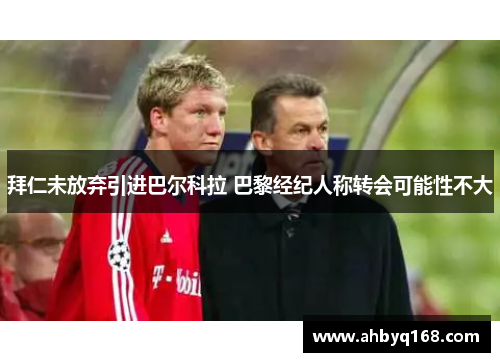 拜仁未放弃引进巴尔科拉 巴黎经纪人称转会可能性不大 拜仁未放弃引进巴尔科拉 巴黎经纪人称转会可能性不大