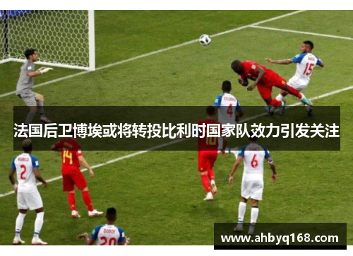 法国后卫博埃或将转投比利时国家队效力引发关注