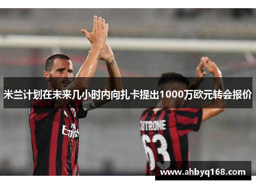 米兰计划在未来几小时内向扎卡提出1000万欧元转会报价 米兰计划在未来几小时内向扎卡提出1000万欧元转会报价