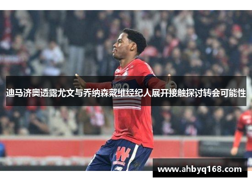 迪马济奥透露尤文与乔纳森戴维经纪人展开接触探讨转会可能性 迪马济奥透露尤文与乔纳森戴维经纪人展开接触探讨转会可能性