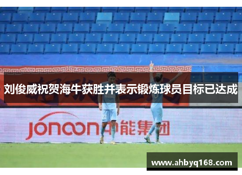 刘俊威祝贺海牛获胜并表示锻炼球员目标已达成 刘俊威祝贺海牛获胜并表示锻炼球员目标已达成
