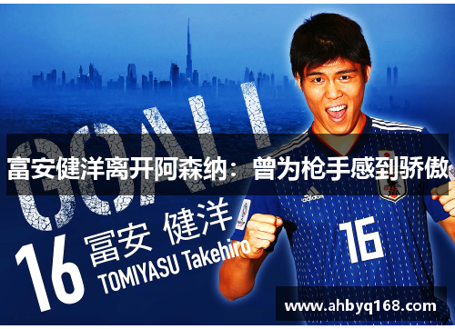 富安健洋离开阿森纳:曾为枪手感到骄傲 富安健洋离开阿森纳:曾为枪手感到骄傲