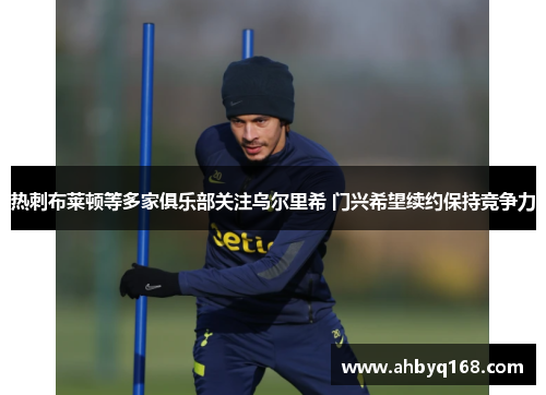 热刺布莱顿等多家俱乐部关注乌尔里希 门兴希望续约保持竞争力