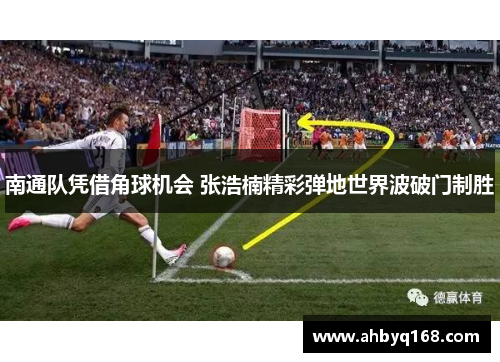 南通队凭借角球机会 张浩楠精彩弹地世界波破门制胜 南通队凭借角球机会 张浩楠精彩弹地世界波破门制胜