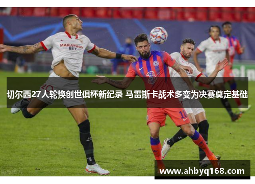 切尔西27人轮换创世俱杯新纪录 马雷斯卡战术多变为决赛奠定基础 切尔西27人轮换创世俱杯新纪录 马雷斯卡战术多变为决赛奠定基础